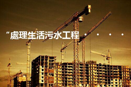 “處理生活污水工程，綠色環(huán)保新篇章”